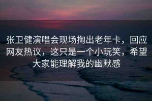 張衛(wèi)健演唱會(huì)現(xiàn)場(chǎng)掏出老年卡，回應(yīng)網(wǎng)友熱議，這只是一個(gè)小玩笑，希望大家能理解我的幽默感