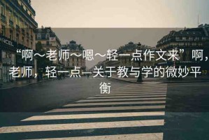 “啊?老師?嗯?輕一點(diǎn)作文來”啊，老師，輕一點(diǎn)—關(guān)于教與學(xué)的微妙平衡