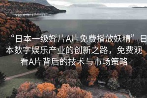 “日本一級(jí)婬片A片免費(fèi)播放妖精”日本數(shù)字娛樂(lè)產(chǎn)業(yè)的創(chuàng)新之路，免費(fèi)觀看A片背后的技術(shù)與市場(chǎng)策略