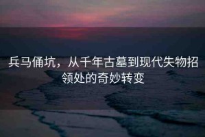 兵馬俑坑，從千年古墓到現(xiàn)代失物招領(lǐng)處的奇妙轉(zhuǎn)變