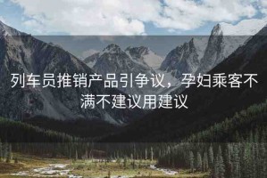 列車員推銷產(chǎn)品引爭議，孕婦乘客不滿不建議用建議