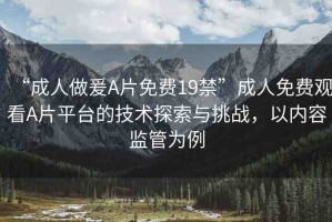 “成人做爰A片免費(fèi)19禁”成人免費(fèi)觀看A片平臺(tái)的技術(shù)探索與挑戰(zhàn)，以內(nèi)容監(jiān)管為例