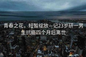 青春之花，短暫綻放—記23歲研一男生抗癌四個(gè)月后離世