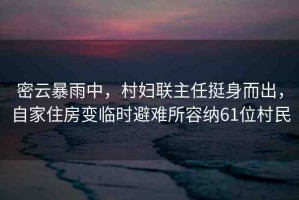 密云暴雨中，村婦聯(lián)主任挺身而出，自家住房變臨時避難所容納61位村民