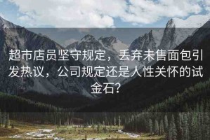 超市店員堅(jiān)守規(guī)定，丟棄未售面包引發(fā)熱議，公司規(guī)定還是人性關(guān)懷的試金石？