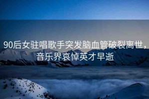90后女駐唱歌手突發(fā)腦血管破裂離世，音樂(lè)界哀悼英才早逝
