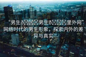 “男生??男生??里外網(wǎng)”網(wǎng)絡(luò)時代的男生形象，探索內(nèi)外的差異與真實