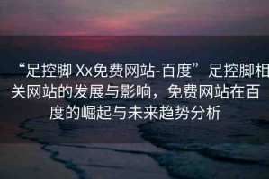 “足控腳 Xx免費網(wǎng)站-百度”足控腳相關(guān)網(wǎng)站的發(fā)展與影響，免費網(wǎng)站在百度的崛起與未來趨勢分析