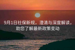 9月1日社保新規(guī)，澄清與深度解讀，助您了解最新政策變動(dòng)
