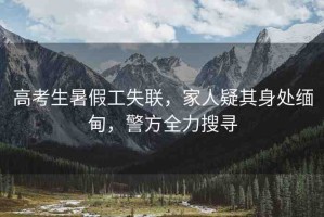 高考生暑假工失聯(lián)，家人疑其身處緬甸，警方全力搜尋