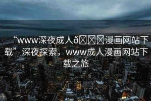 “www深夜成人??漫畫網(wǎng)站下載”深夜探索，www成人漫畫網(wǎng)站下載之旅