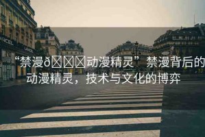 “禁漫??動漫精靈”禁漫背后的動漫精靈，技術與文化的博弈