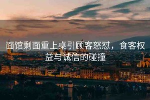 面館剩面重上桌引顧客怒懟，食客權(quán)益與誠(chéng)信的碰撞