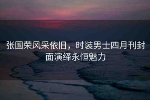 張國榮風采依舊，時裝男士四月刊封面演繹永恒魅力
