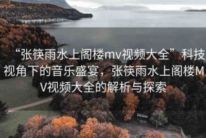 “張筷雨水上閣樓mv視頻大全”科技視角下的音樂盛宴，張筷雨水上閣樓MV視頻大全的解析與探索