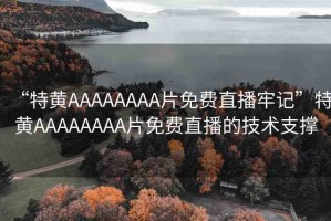 “特黃AAAAAAAA片免費直播牢記”特黃AAAAAAAA片免費直播的技術(shù)支撐