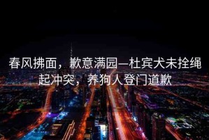 春風(fēng)拂面，歉意滿園—杜賓犬未拴繩起沖突，養(yǎng)狗人登門道歉