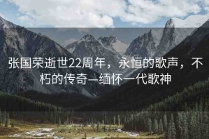 張國榮逝世22周年，永恒的歌聲，不朽的傳奇—緬懷一代歌神
