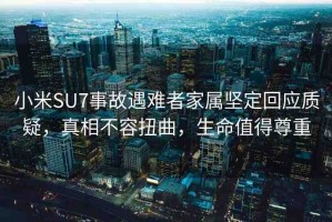 小米SU7事故遇難者家屬堅定回應(yīng)質(zhì)疑，真相不容扭曲，生命值得尊重