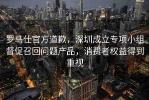 羅馬仕官方道歉，深圳成立專(zhuān)項(xiàng)小組督促召回問(wèn)題產(chǎn)品，消費(fèi)者權(quán)益得到重視