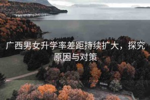 廣西男女升學率差距持續(xù)擴大，探究原因與對策
