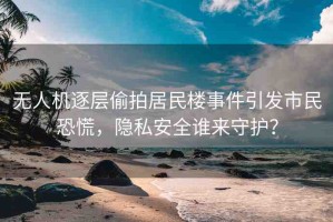 無人機逐層偷拍居民樓事件引發(fā)市民恐慌，隱私安全誰來守護？