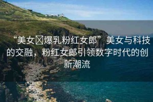 “美女?爆乳粉紅女郎”美女與科技的交融，粉紅女郎引領數字時代的創(chuàng)新潮流