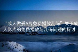 “成人做爰A片免費(fèi)播放亂碼”關(guān)于成人影片的免費(fèi)播放與亂碼問題的探討