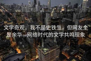 文學(xué)奇觀，我不是史鐵生，但網(wǎng)友全是余華—網(wǎng)絡(luò)時(shí)代的文學(xué)共鳴現(xiàn)象
