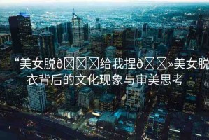 “美女脫??給我捏??美女脫衣背后的文化現(xiàn)象與審美思考