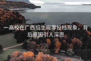 一高校在廣西招生現(xiàn)零投檔現(xiàn)象，背后原因引人深思