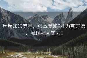 乒乓球印度賽，張本美和3-1力克萬遠(yuǎn)，展現(xiàn)強大實力！