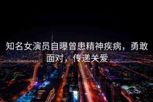 知名女演員自曝曾患精神疾病，勇敢面對，傳遞關(guān)愛