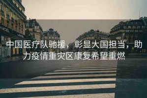 中國(guó)醫(yī)療隊(duì)馳援，彰顯大國(guó)擔(dān)當(dāng)，助力疫情重災(zāi)區(qū)康復(fù)希望重燃