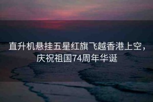 直升機(jī)懸掛五星紅旗飛越香港上空，慶祝祖國74周年華誕
