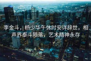 李金斗，楊少華午休時安詳辭世，相聲界泰斗隕落，藝術精神永存