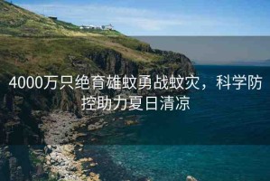 4000萬只絕育雄蚊勇戰(zhàn)蚊災(zāi)，科學(xué)防控助力夏日清涼
