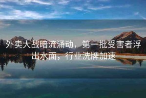 外賣大戰(zhàn)暗流涌動，第一批受害者浮出水面，行業(yè)洗牌加速
