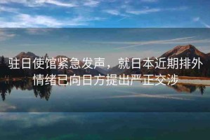 駐日使館緊急發(fā)聲，就日本近期排外情緒已向日方提出嚴(yán)正交涉