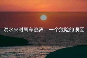 洪水來時(shí)駕車逃離，一個(gè)危險(xiǎn)的誤區(qū)