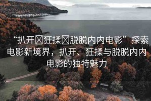 “扒開(kāi)?狂揉?脫脫內(nèi)內(nèi)電影”探索電影新境界，扒開(kāi)、狂揉與脫脫內(nèi)內(nèi)電影的獨(dú)特魅力