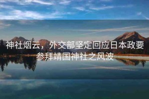 神社煙云，外交部堅定回應(yīng)日本政要參拜靖國神社之風(fēng)波