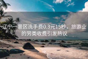 遼寧一景區(qū)洗手費(fèi)0.3元15秒，旅游業(yè)的另類收費(fèi)引發(fā)熱議