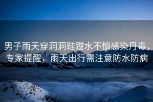 男子雨天穿洞洞鞋蹚水不慎感染丹毒，專(zhuān)家提醒，雨天出行需注意防水防病