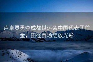 盧卓靈勇奪成都世運會中國代表團首金，田徑賽場綻放光彩