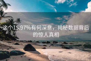 這個(gè)15.97%有何深意，揭秘?cái)?shù)據(jù)背后的驚人真相