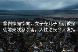 悲劇家庭慘案，女子在兒子面前被賭徒前夫殘忍殺害，人性淪喪令人發(fā)指