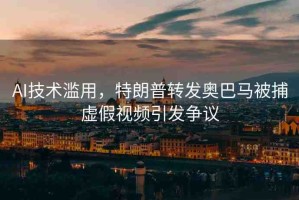 AI技術(shù)濫用，特朗普轉(zhuǎn)發(fā)奧巴馬被捕虛假視頻引發(fā)爭(zhēng)議