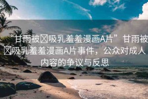 “甘雨被?吸乳羞羞漫畫(huà)A片”甘雨被?吸乳羞羞漫畫(huà)A片事件，公眾對(duì)成人內(nèi)容的爭(zhēng)議與反思