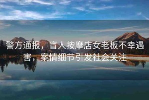 警方通報(bào)，盲人按摩店女老板不幸遇害，案情細(xì)節(jié)引發(fā)社會(huì)關(guān)注